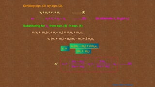 v2 + u2 = v1 + u1 ……….(4)
Dividing eqn. (3) by eqn. (2),
or v2 = v1 + u1 – u2 ……….(5) (to eliminate v2 to get v1)
Substituting for v2 from eqn. (5) in eqn. (1),
m1v1 + m2 (v1 + u1 – u2) = m1u1 + m2u2
v1 (m1 + m2) = u1 (m1 – m2) + 2 m2u2
v1 =
(m1 + m2)
u1 (m1 – m2) + 2 m2u2
……….(6)
v1 =
(m1 + m2)
(m1 – m2)
u1 +
2 m2
u2
(m1 + m2)
or
Home Next Previous
 