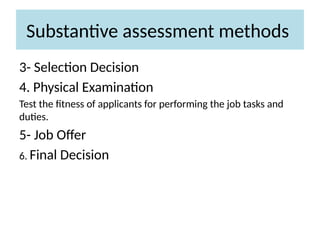 3- Selection Decision
4. Physical Examination
Test the fitness of applicants for performing the job tasks and
duties.
5- Job Offer
6. Final Decision
Substantive assessment methods
 
