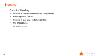 20
Bleeding
• Control of bleeding
• Increase in fineness of cement and fine particles
• Reducing water content
• Increase in C3A, CaCl2 and alkali content
• Use of pozzolana
• Air entrainment
 