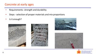 4
Concrete at early ages
• Requirements- strength and durability
• Steps - selection of proper materials and mix proportions
• Is it enough?
 