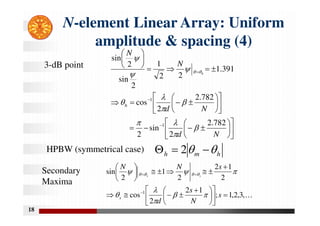 18
N-element Linear Array: Uniform
amplitude & spacing (4)













































N
d
N
d
N
N
h
h
782
.
2
2
sin
2
782
.
2
2
cos
391
.
1
2
2
1
2
sin
2
sin
1
1













HPBW (symmetrical case)
3-dB point
Secondary
Maxima
h
m
h 
 

 2
K
,
3
,
2
,
1
;
1
2
2
cos
2
1
2
2
1
2
sin
1












 



















s
N
s
d
s
N
N
s
s
s







 



 