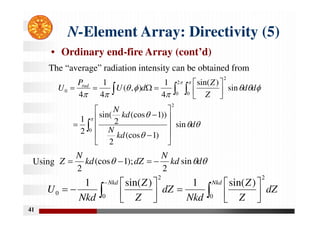 41
N-Element Array: Directivity (5)
• Ordinary end-fire Array (cont’d)
The “average” radiation intensity can be obtained from
Using

 

























 












0
2
2
0 0
2
0
sin
)
1
(cos
2
))
1
(cos
2
sin(
2
1
sin
)
sin(
4
1
)
,
(
4
1
4
d
kd
N
kd
N
d
d
Z
Z
d
U
P
U rad


 d
kd
N
dZ
kd
N
Z sin
2
);
1
(cos
2




 
















Nkd Nkd
dZ
Z
Z
Nkd
dZ
Z
Z
Nkd
U
0 0
2
2
0
)
sin(
1
)
sin(
1
 