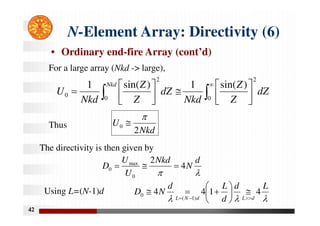 42
N-Element Array: Directivity (6)
• Ordinary end-fire Array (cont’d)

















0
2
0
2
0
)
sin(
1
)
sin(
1
dZ
Z
Z
Nkd
dZ
Z
Z
Nkd
U
Nkd
For a large array (Nkd -> large),
The directivity is then given by


d
N
Nkd
U
U
D 4
2
0
max
0 


Nkd
U
2
0





L
d
d
L
d
N
D
d
L
d
N
L
4
1
4
4
)
1
(
0













Using L=(N-1)d
Thus
 