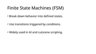 Finite State Machines (FSM)
• Break down behavior into defined states.
• Use transitions triggered by conditions.
• Widely used in AI and cutscene scripting.
 