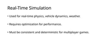 Real-Time Simulation
• Used for real-time physics, vehicle dynamics, weather.
• Requires optimization for performance.
• Must be consistent and deterministic for multiplayer games.
 