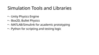 Simulation Tools and Libraries
• - Unity Physics Engine
• - Box2D, Bullet Physics
• - MATLAB/Simulink for academic prototyping
• - Python for scripting and testing logic
 