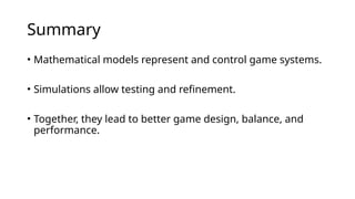 Summary
• Mathematical models represent and control game systems.
• Simulations allow testing and refinement.
• Together, they lead to better game design, balance, and
performance.
 
