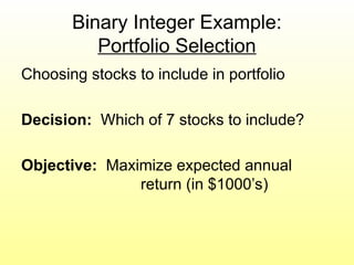 Binary Integer Example:
Portfolio Selection
Choosing stocks to include in portfolio
Decision: Which of 7 stocks to include?
Objective: Maximize expected annual
return (in $1000’s)
 