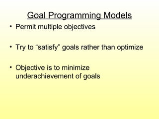 Goal Programming Models
• Permit multiple objectives
• Try to “satisfy” goals rather than optimize
• Objective is to minimize
underachievement of goals
 