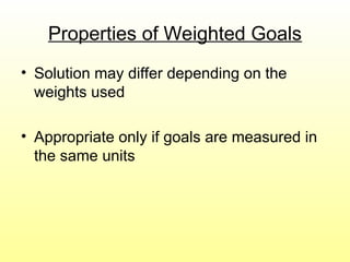 Properties of Weighted Goals
• Solution may differ depending on the
weights used
• Appropriate only if goals are measured in
the same units
 