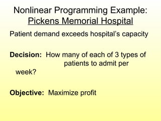 Nonlinear Programming Example:
Pickens Memorial Hospital
Patient demand exceeds hospital’s capacity
Decision: How many of each of 3 types of
patients to admit per
week?
Objective: Maximize profit
 
