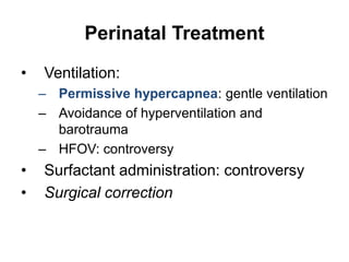 Perinatal Treatment
• Ventilation:
– Permissive hypercapnea: gentle ventilation
– Avoidance of hyperventilation and
barotrauma
– HFOV: controversy
• Surfactant administration: controversy
• Surgical correction
 