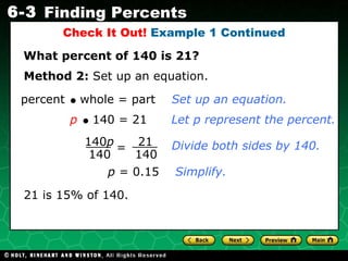 Check It Out!  Example 1 Continued What percent of 140 is 21? Method 2:  Set up an equation. p      140 = 21  Let p represent the percent. Divide both sides by 140. p  = 0.15  Simplify. 21 is 15% of 140. percent     whole = part  Set up an equation. 140 p 140 = 21 140 