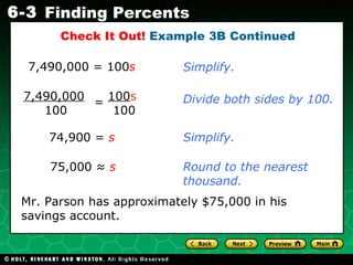 Check It Out!  Example 3B Continued Mr. Parson has approximately $75,000 in his savings account. 7,490,000 = 100 s Simplify. Divide both sides by 100. 74,900 =  s Simplify. 75,000 ≈  s Round to the nearest thousand. =  7,490,000   100 100 s   100 