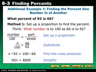 What percent of 92 is 66? Additional Example 1: Finding the Percent One Number Is of Another Think:   What number  is to 100 as 66 is to 92? Set up a proportion. Substitute. n     92 = 100     66 92 n  = 6600  Find the cross products. Method 1:  Set up a proportion to find the percent. Simplify. = number 100 part whole n 100 66 92 = 