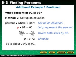 What percent of 92 is 66? Method 2:  Set up an equation. p      92 = 66  Let p represent the percent. Divide both sides by 92. p     0.72  Simplify. 66 is about 72% of 92. Additional Example 1 Continued percent     whole = part  Set up an equation. 92 p 92 = 66 92 