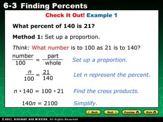 What percent of 140 is 21? Think:   What number  is to 100 as 21 is to 140? Set up a proportion. Let n represent the percent. n     140 = 100     21 140 n  = 2100  Find the cross products. Check It Out!  Example 1 Method 1:  Set up a proportion. Simplify. = number 100 part whole n 100 21 140 = 
