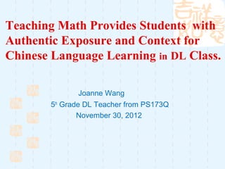 Teaching Math Provides Students with
Authentic Exposure and Context for
Chinese Language Learning in DL Class.

               Joanne Wang
        5th Grade DL Teacher from PS173Q
                November 30, 2012
 