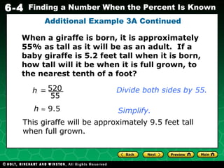 Additional Example 3A Continued This giraffe will be approximately 9.5 feet tall when full grown. h     9.5 Simplify. When a giraffe is born, it is approximately 55% as tall as it will be as an adult.  If a baby giraffe is 5.2 feet tall when it is born, how tall will it be when it is full grown, to the nearest tenth of a foot? 520 55 h = Divide both sides by 55. 