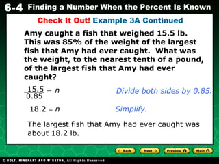 Check It Out!  Example 3A Continued 18.2     n The largest fish that Amy had ever caught was about 18.2 lb. Simplify. Amy caught a fish that weighed 15.5 lb.  This was 85% of the weight of the largest fish that Amy had ever caught.  What was the weight, to the nearest tenth of a pound, of the largest fish that Amy had ever caught? Divide both sides by 0.85. 15.5 0.85 n = 