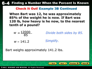 Bart weighs approximately 141.2 lbs. w     141.2 Check It Out!  Example 3B Continued Simplify. When Bart was 12, he was approximately 85% of the weight he is now. If Bart was 120 lb, how heavy is he now, to the nearest tenth of a pound? 12000 85 w = Divide both sides by 85. 