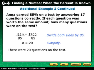 Additional Example 2 Continued There were 20 questions on the test.   Divide both sides by 85. n  = 20 Simplify. Anna earned 85% on a test by answering 17 questions correctly. If each question was worth the same amount, how many questions were on the test? 85   n  = 1700 85 85 
