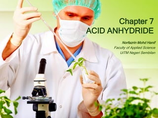 Chapter 7
ACID ANHYDRIDE
Norfazrin Mohd Hanif
Faculty of Applied Science
UiTM Negeri Sembilan

 