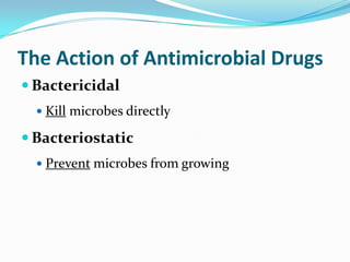 The Action of Antimicrobial Drugs
 Bactericidal
   Kill microbes directly

 Bacteriostatic
   Prevent microbes from growing
 