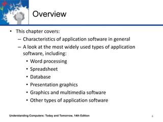 Overview
• This chapter covers:
– Characteristics of application software in general
– A look at the most widely used types of application
software, including:
• Word processing
• Spreadsheet
• Database
• Presentation graphics
• Graphics and multimedia software
• Other types of application software
Understanding Computers: Today and Tomorrow, 14th Edition
4
4
 