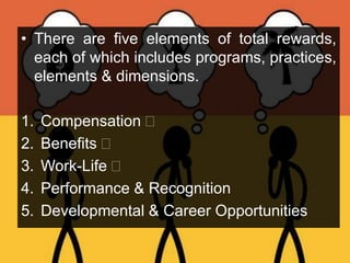 • There are five elements of total rewards,
each of which includes programs, practices,
elements & dimensions.
1. Compensation 
2. Benefits 
3. Work-Life 
4. Performance & Recognition
5. Developmental & Career Opportunities
 
