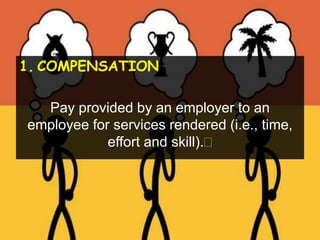 1. COMPENSATION
Pay provided by an employer to an
employee for services rendered (i.e., time,
effort and skill).
 