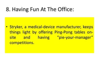 8. Having Fun At The Office:
• Stryker, a medical-device manufacturer, keeps
things light by offering Ping-Pong tables on-
site and having “pie-your-manager”
competitions.
 