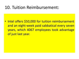 10. Tuition Reimbursement:
• Intel offers $50,000 for tuition reimbursement
and an eight-week paid sabbatical every seven
years, which 4067 employees took advantage
of just last year.
 