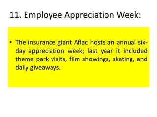 11. Employee Appreciation Week:
• The insurance giant Aflac hosts an annual six-
day appreciation week; last year it included
theme park visits, film showings, skating, and
daily giveaways.
 