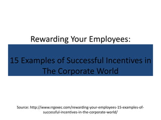 Rewarding Your Employees:
15 Examples of Successful Incentives in
The Corporate World
Source: http://www.rrgexec.com/rewarding-your-employees-15-examples-of-
successful-incentives-in-the-corporate-world/
 
