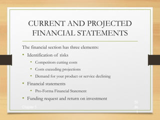 CURRENT AND PROJECTED
FINANCIAL STATEMENTS
The financial section has three elements:

• Identification of risks
• Competitors cutting costs
• Costs exceeding projections
• Demand for your product or service declining

• Financial statements
• Pro-Forma Financial Statement

• Funding request and return on investment
Chapter 5

Sli
de
1

 