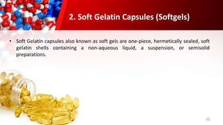 20
• Soft Gelatin capsules also known as soft gels are one-piece, hermetically sealed, soft
gelatin shells containing a non-aqueous liquid, a suspension, or semisolid
preparations.
2. Soft Gelatin Capsules (Softgels)
 
