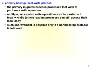 30
ii. primary-backup local-write protocol
 the primary migrates between processes that wish to
perform a write operation
 multiple, successive write operations can be carried out
locally, while (other) reading processes can still access their
local copy
 such improvement is possible only if a nonblocking protocol
is followed
 