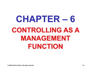 © 2005 Prentice Hall Inc. All rights reserved. 1–0
CHAPTER – 6
CONTROLLING AS A
MANAGEMENT
FUNCTION
 