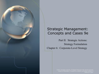 Strategic Management:
Concepts and Cases 9e
          Part II: Strategic Actions:
               Strategy Formulation
Chapter 6: Corporate-Level Strategy




         ©2011 Cengage Learning. All Rights Reserved. May not be scanned,
          copied or duplicated, or posted to a publicly accessible website, in
                                                             whole or in part.
 