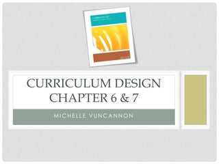 M I C H E L L E V U N C A N N O N
CURRICULUM DESIGN
CHAPTER 6 & 7
 