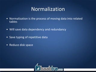 Normalization
• Normalization is the process of moving data into related
tables
• Will save data dependency and redundancy
• Save typing of repetitive data
• Reduce disk space
 