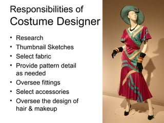 Responsibilities of
Costume Designer
• Research
• Thumbnail Sketches
• Select fabric
• Provide pattern detail
  as needed
• Oversee fittings
• Select accessories
• Oversee the design of
  hair & makeup
 