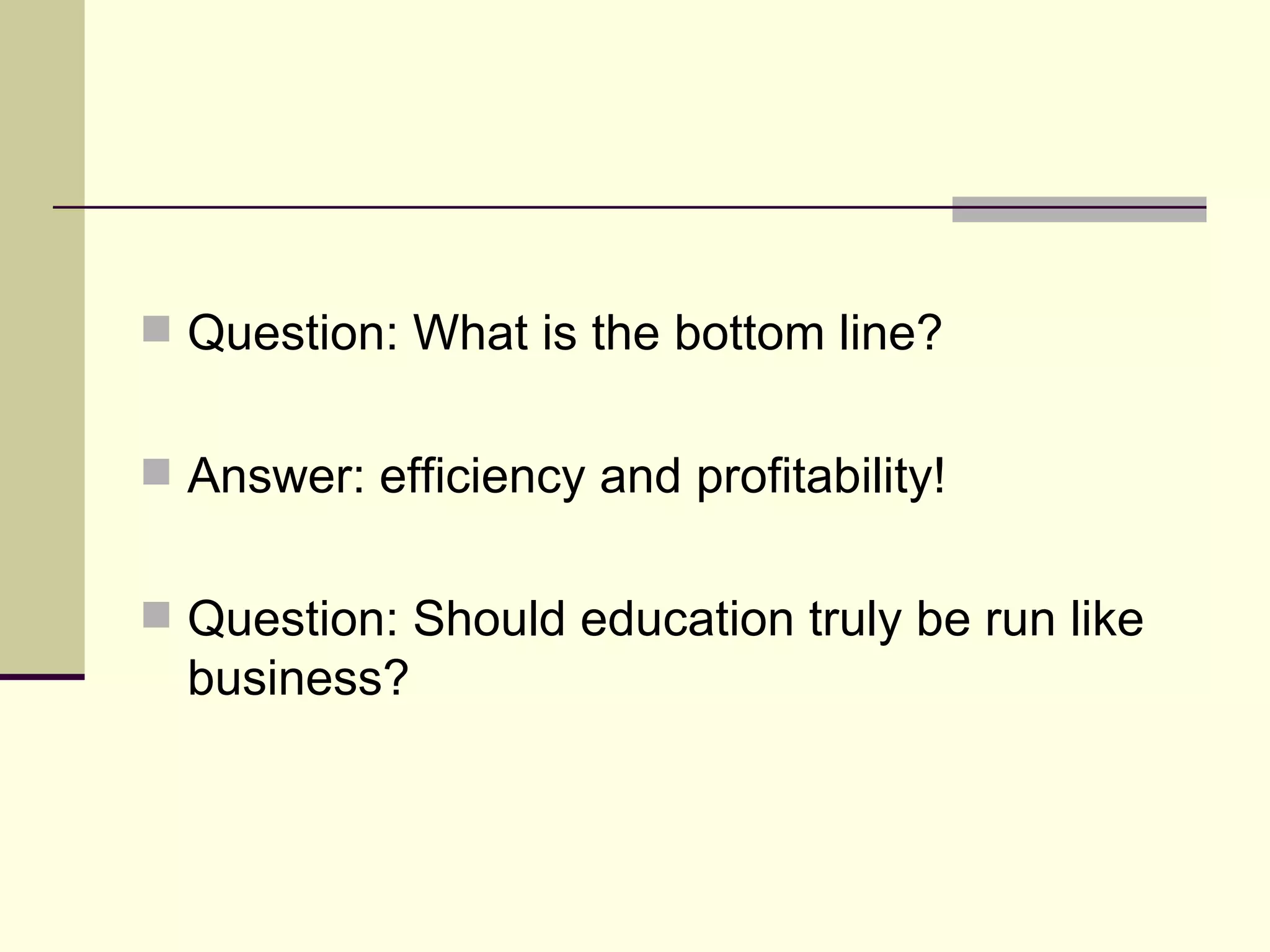 Question: What is the bottom line? Answer: efficiency and profitability! Question: Should education truly be run like business? 