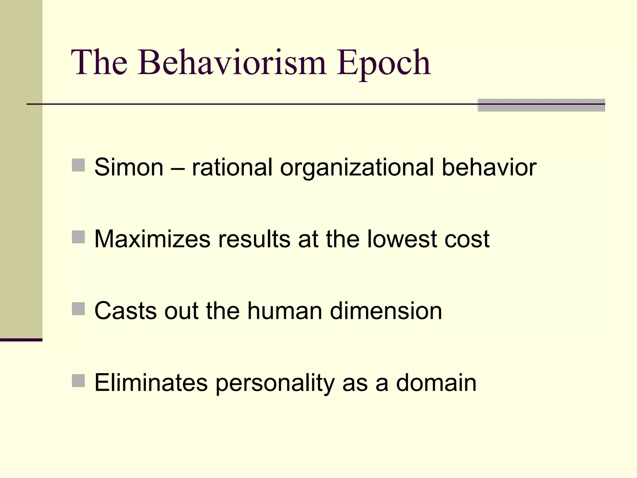 The Behaviorism Epoch Simon – rational organizational behavior Maximizes results at the lowest cost Casts out the human dimension Eliminates personality as a domain 