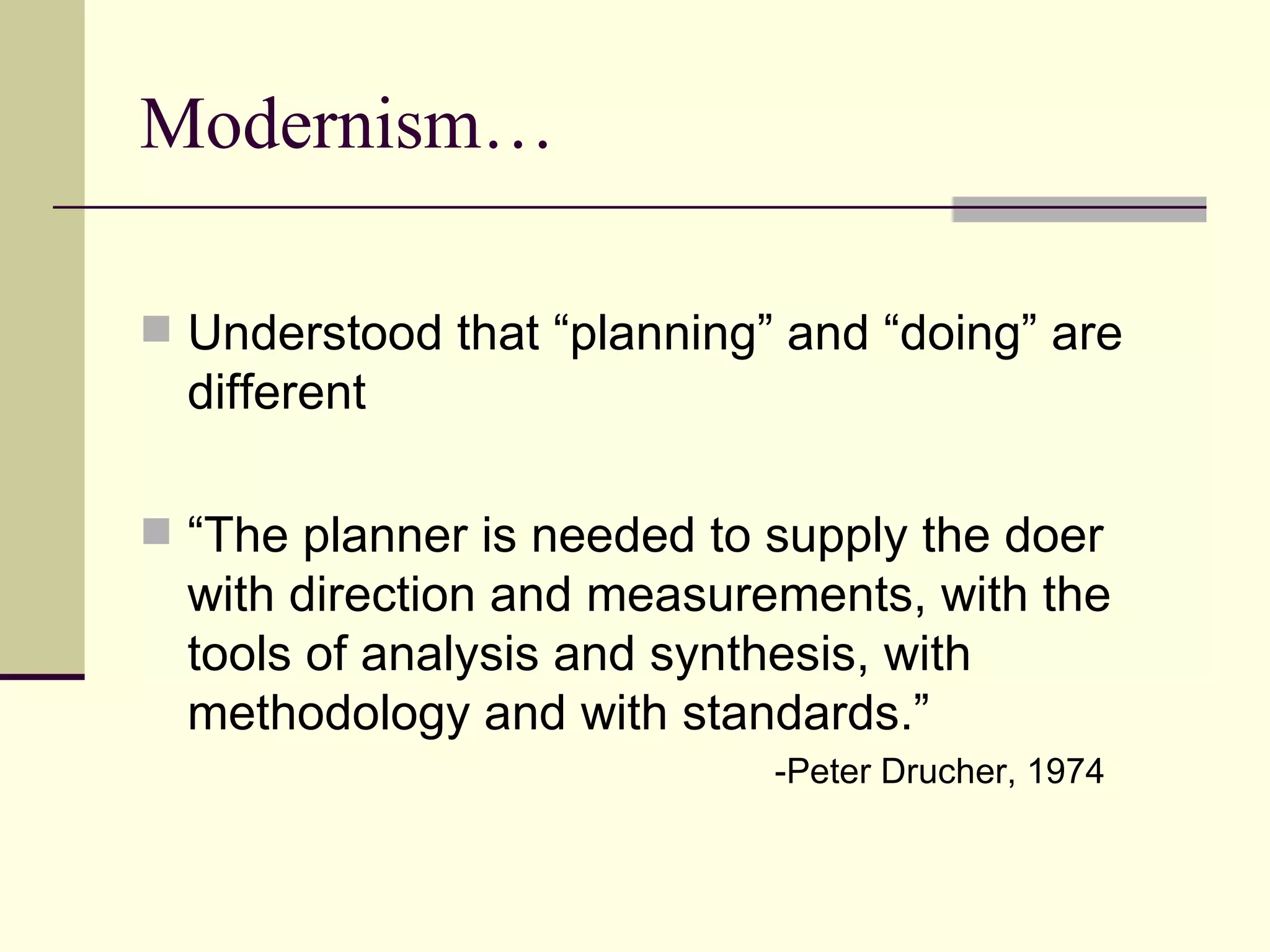 Modernism… Understood that “planning” and “doing” are different “ The planner is needed to supply the doer with direction and measurements, with the tools of analysis and synthesis, with methodology and with standards.”   -Peter Drucher, 1974 