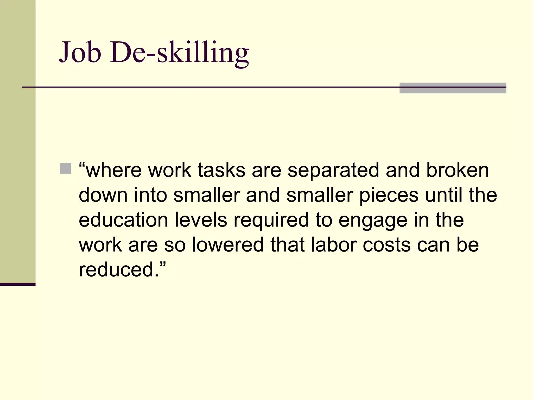 Job De-skilling “where work tasks are separated and broken down into smaller and smaller pieces until the education levels required to engage in the work are so lowered that labor costs can be reduced.” 