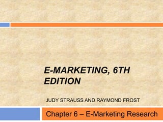 E-MARKETING, 6TH
EDITION
JUDY STRAUSS AND RAYMOND FROST
Chapter 6 – E-Marketing Research
 