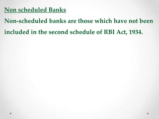 Non scheduled Banks
Non-scheduled banks are those which have not been
included in the second schedule of RBI Act, 1934.
 