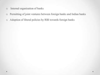 o Internal organisation of banks
o Permitting of joint ventures between foreign banks and Indian banks
o Adoption of liberal policies by RBI towards foreign banks
 